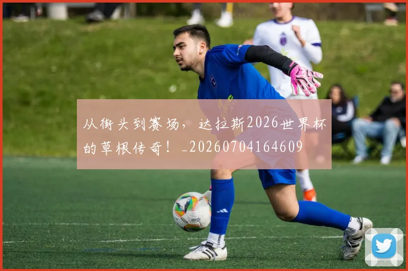从街头到赛场,达拉斯2026世界杯的草根传奇!_20260704164609