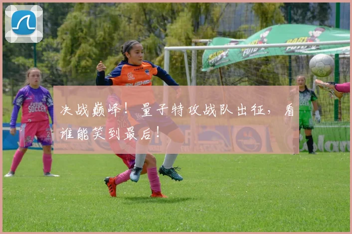 决战巅峰！量子特攻战队出征，看谁能笑到最后！