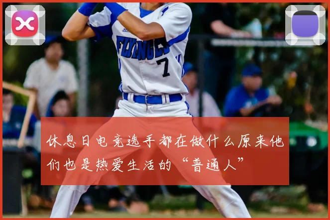 休息日电竞选手都在做什么原来他们也是热爱生活的“普通人”