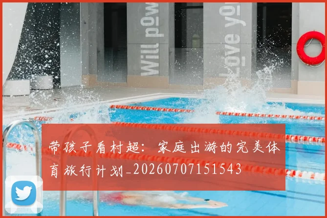 带孩子看村超：家庭出游的完美体育旅行计划_20260707151543