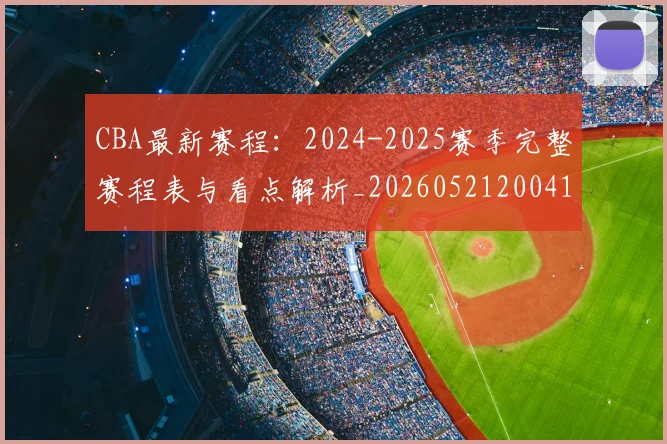 CBA最新赛程：2024-2025赛季完整赛程表与看点解析_20260521200410