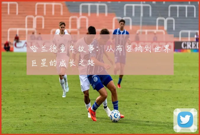 哈兰德童年故事:从布吕讷到世界巨星的成长之路