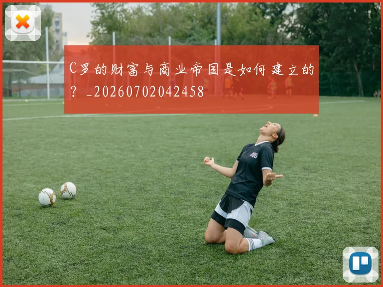 C罗的财富与商业帝国是如何建立的?_20260702042458