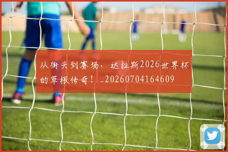 从街头到赛场，达拉斯2026世界杯的草根传奇！_20260704164609