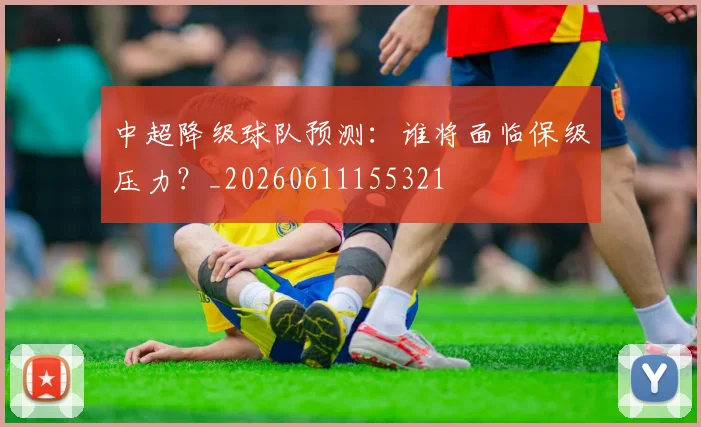中超降级球队预测:谁将面临保级压力?_20260611155321