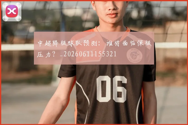 中超降级球队预测:谁将面临保级压力?_20260611155321