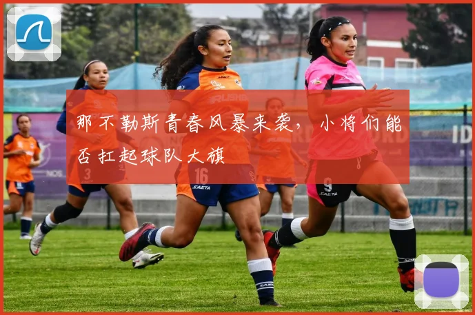 那不勒斯青春风暴来袭，小将们能否扛起球队大旗