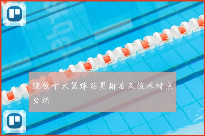 现役十大篮球明星排名及技术特点分析