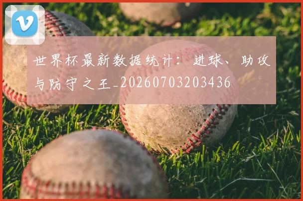 世界杯最新数据统计：进球、助攻与防守之王_20260703203436