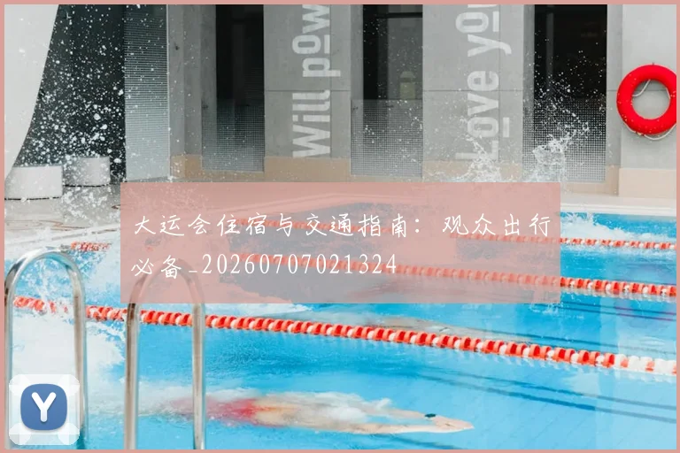 大运会住宿与交通指南:观众出行必备_20260707021324