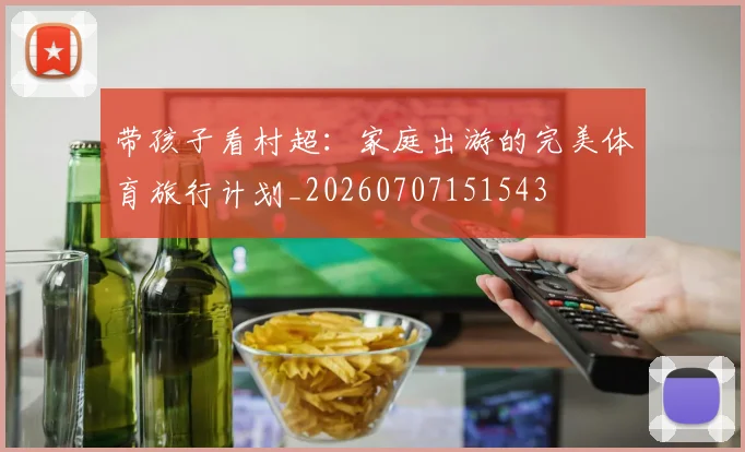 带孩子看村超:家庭出游的完美体育旅行计划_20260707151543
