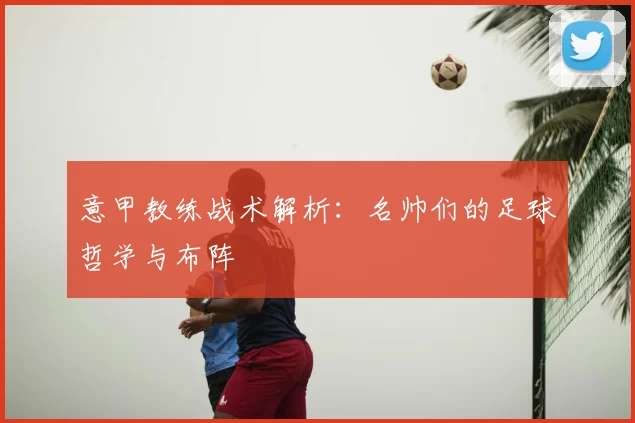 意甲教练战术解析:名帅们的足球哲学与布阵