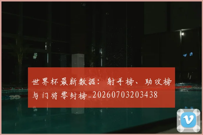 世界杯最新数据:射手榜、助攻榜与门将零封榜_20260703203438