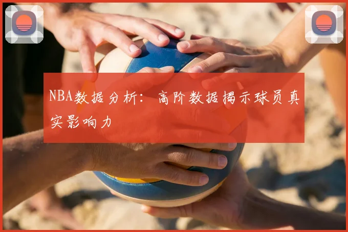 NBA数据分析:高阶数据揭示球员真实影响力