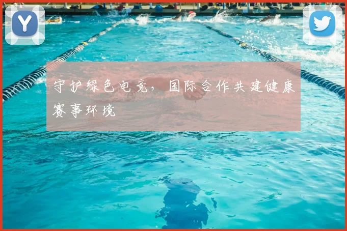 守护绿色电竞,国际合作共建健康赛事环境