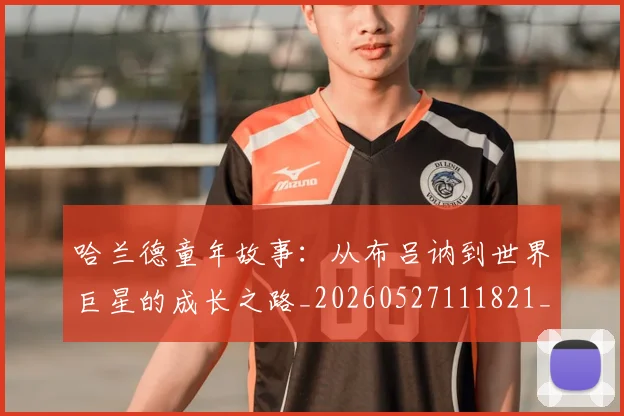 哈兰德童年故事:从布吕讷到世界巨星的成长之路_20260527111821_20260707012905