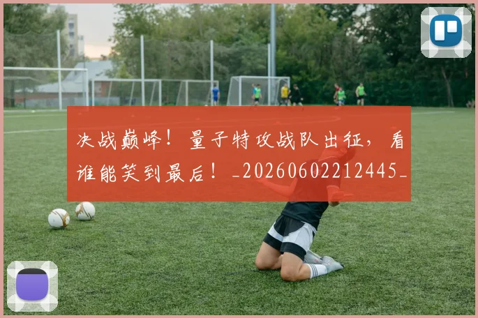 决战巅峰!量子特攻战队出征,看谁能笑到最后!_20260602212445_20260704173103