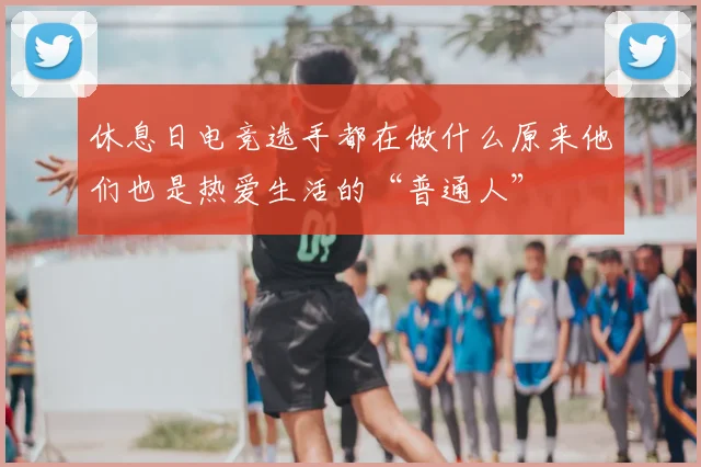 休息日电竞选手都在做什么原来他们也是热爱生活的“普通人”