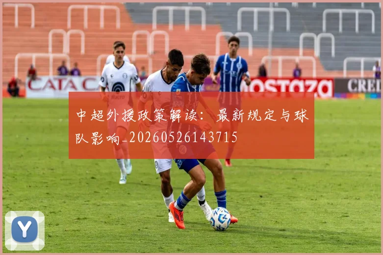 中超外援政策解读:最新规定与球队影响_20260526143715