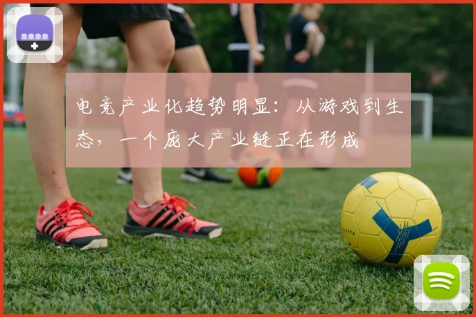 电竞产业化趋势明显：从游戏到生态，一个庞大产业链正在形成