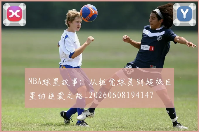 NBA球星故事:从板凳球员到超级巨星的逆袭之路_20260608194147