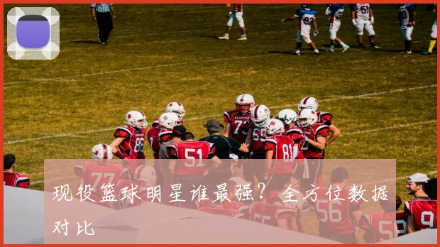现役篮球明星谁最强?全方位数据对比
