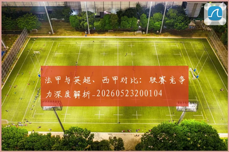 法甲与英超、西甲对比:联赛竞争力深度解析_20260523200104