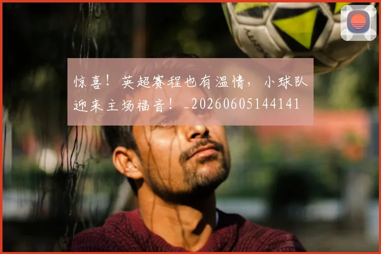 惊喜!英超赛程也有温情,小球队迎来主场福音!_20260605144141