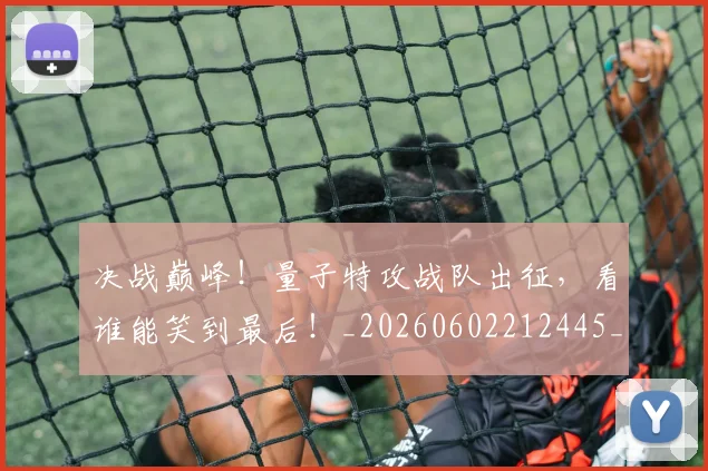 决战巅峰！量子特攻战队出征，看谁能笑到最后！_20260602212445_20260704173103