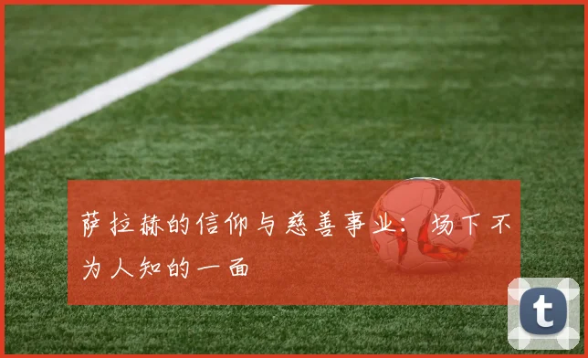 萨拉赫的信仰与慈善事业:场下不为人知的一面