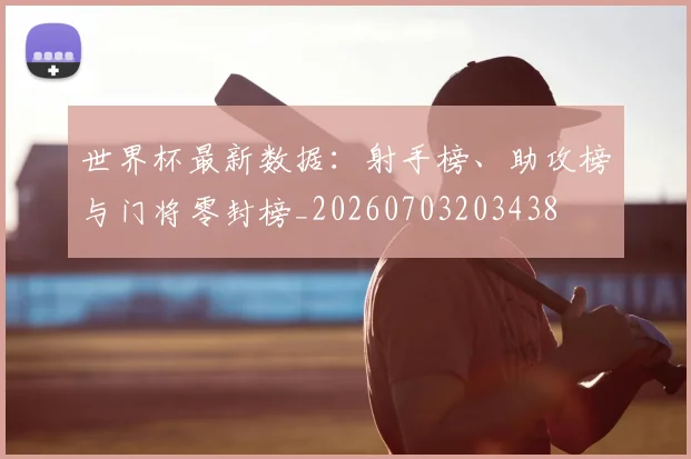 世界杯最新数据:射手榜、助攻榜与门将零封榜_20260703203438