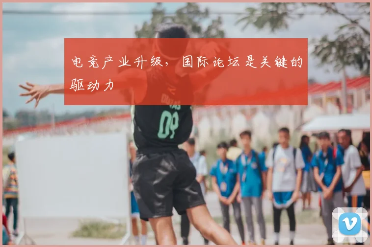 电竞产业升级,国际论坛是关键的驱动力