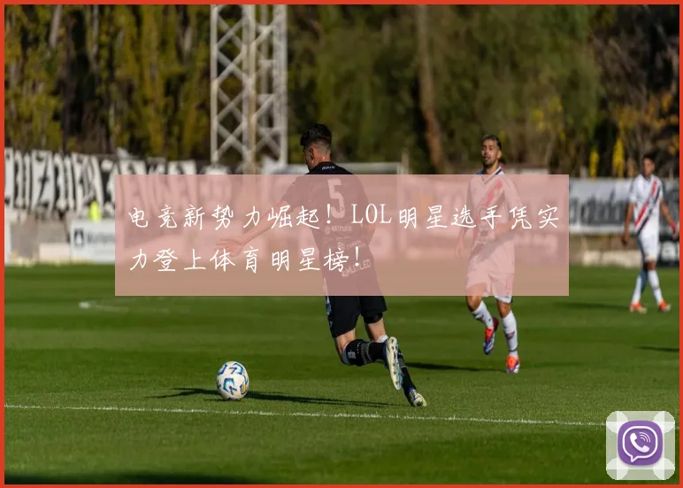 电竞新势力崛起!LOL明星选手凭实力登上体育明星榜!