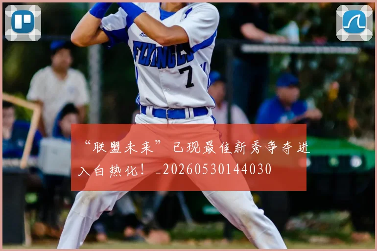 “联盟未来”已现最佳新秀争夺进入白热化!_20260530144030