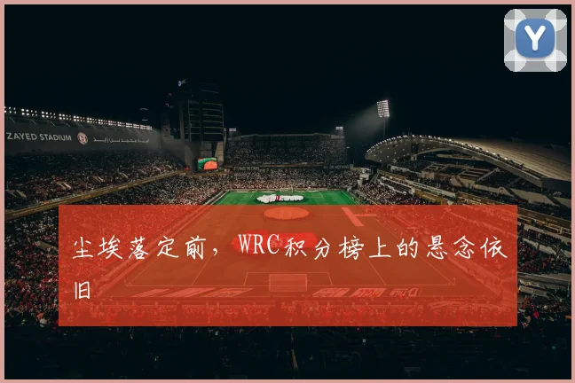 尘埃落定前，WRC积分榜上的悬念依旧