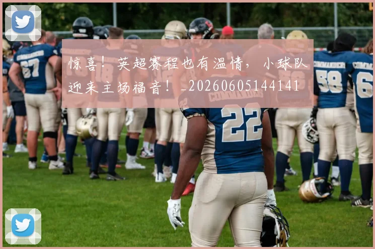 惊喜!英超赛程也有温情,小球队迎来主场福音!_20260605144141