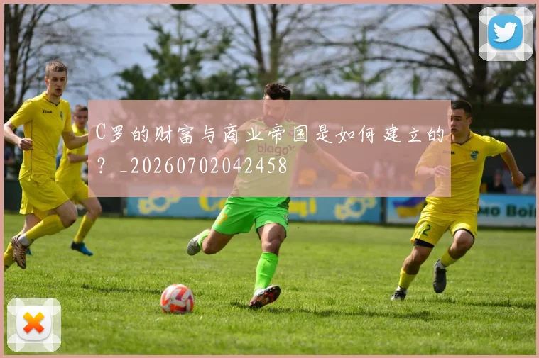 C罗的财富与商业帝国是如何建立的?_20260702042458