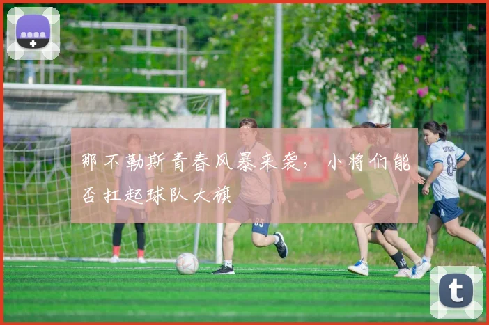 那不勒斯青春风暴来袭,小将们能否扛起球队大旗